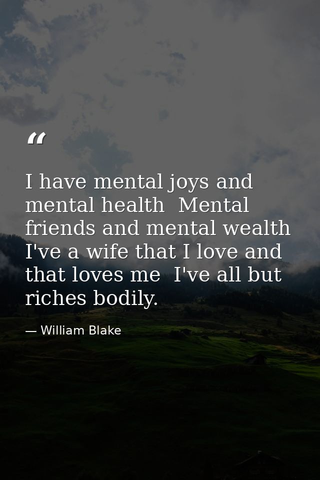 I have mental joys and mental health  Mental friends and mental wealth  I've a wife that I love and that loves me  I've  — William Blake