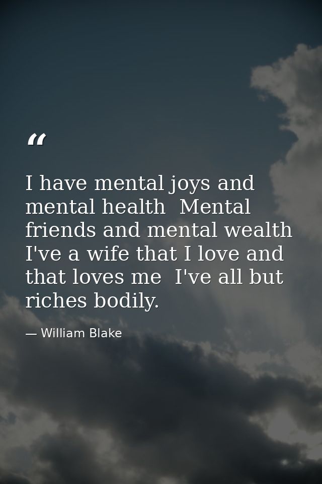 I have mental joys and mental health  Mental friends and mental wealth  I've a wife that I love and that loves me  I've  — William Blake