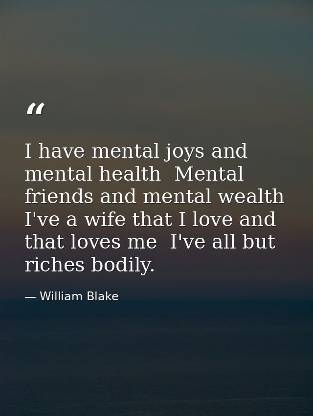 I have mental joys and mental health  Mental friends and mental wealth  I've a wife that I love and that loves me  I've  — William Blake