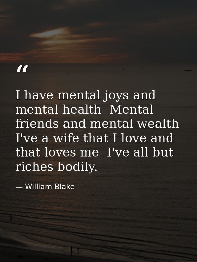 I have mental joys and mental health  Mental friends and mental wealth  I've a wife that I love and that loves me  I've  — William Blake