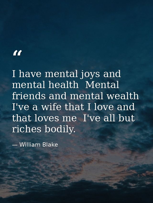 I have mental joys and mental health  Mental friends and mental wealth  I've a wife that I love and that loves me  I've  — William Blake