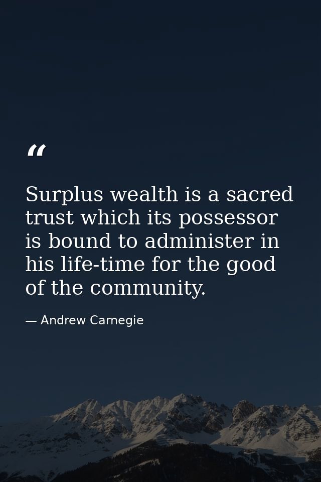 Surplus wealth is a sacred trust which its possessor is bound to administer in his life-time for the good of the communi — Andrew Carnegie