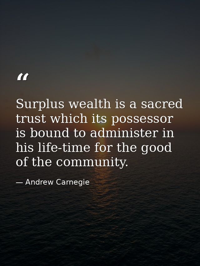 Surplus wealth is a sacred trust which its possessor is bound to administer in his life-time for the good of the communi — Andrew Carnegie