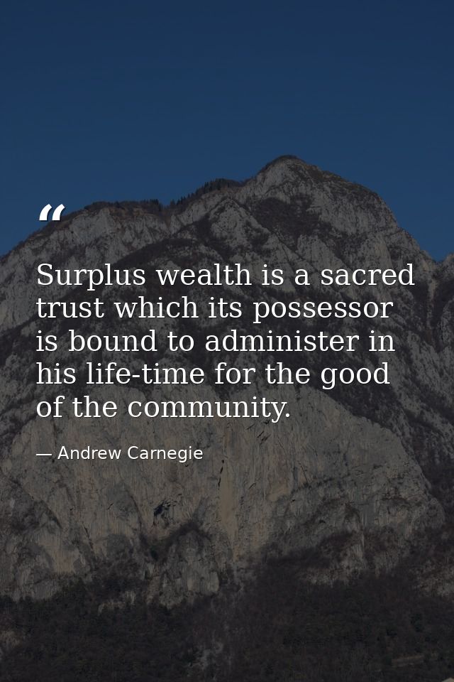 Surplus wealth is a sacred trust which its possessor is bound to administer in his life-time for the good of the communi — Andrew Carnegie