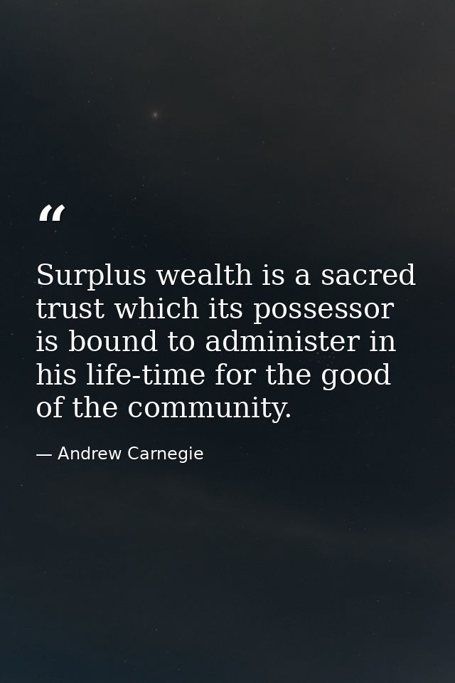 Surplus wealth is a sacred trust which its possessor is bound to administer in his life-time for the good of the communi — Andrew Carnegie