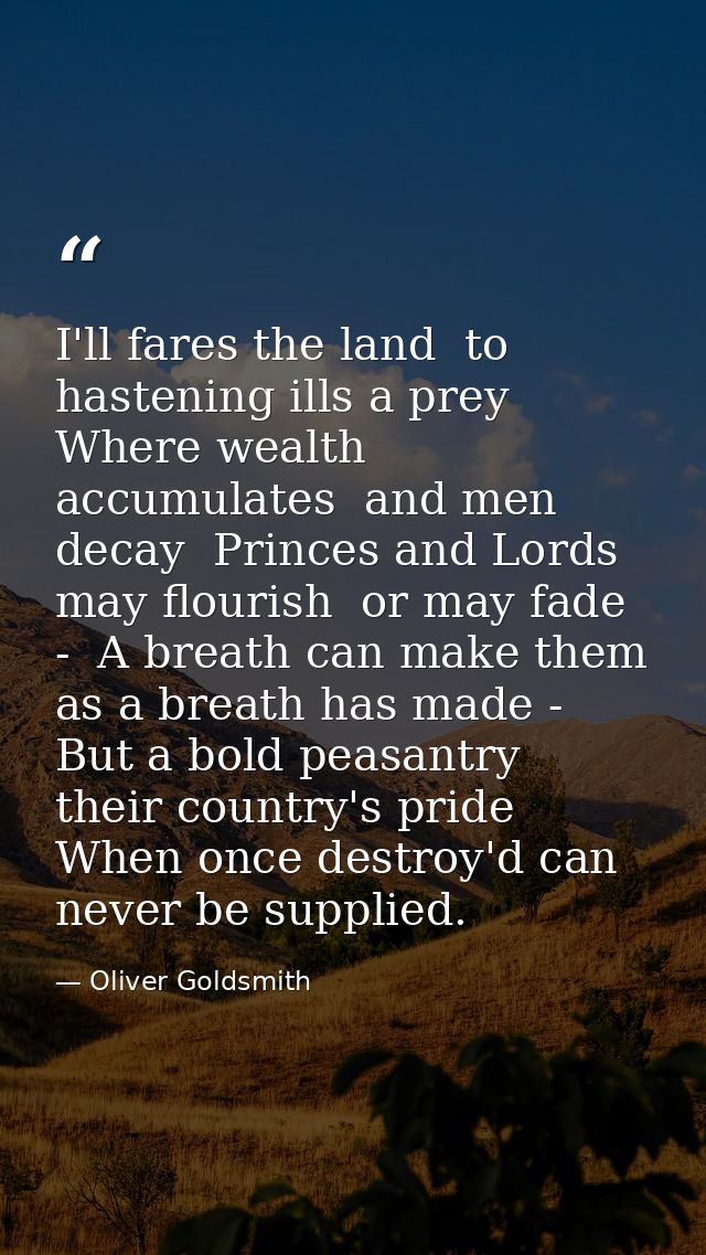 I'll fares the land  to hastening ills a prey  Where wealth accumulates  and men decay  Princes and Lords may flourish   — Oliver Goldsmith