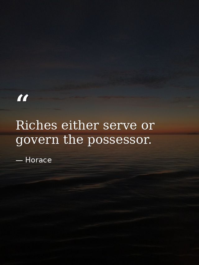 Riches either serve or govern the possessor. — Horace