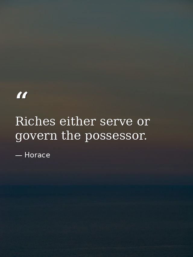 Riches either serve or govern the possessor. — Horace