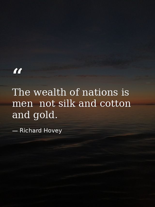 The wealth of nations is men  not silk and cotton and gold. — Richard Hovey
