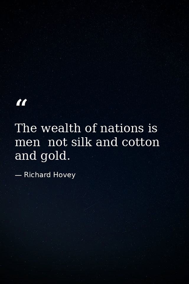 The wealth of nations is men  not silk and cotton and gold. — Richard Hovey