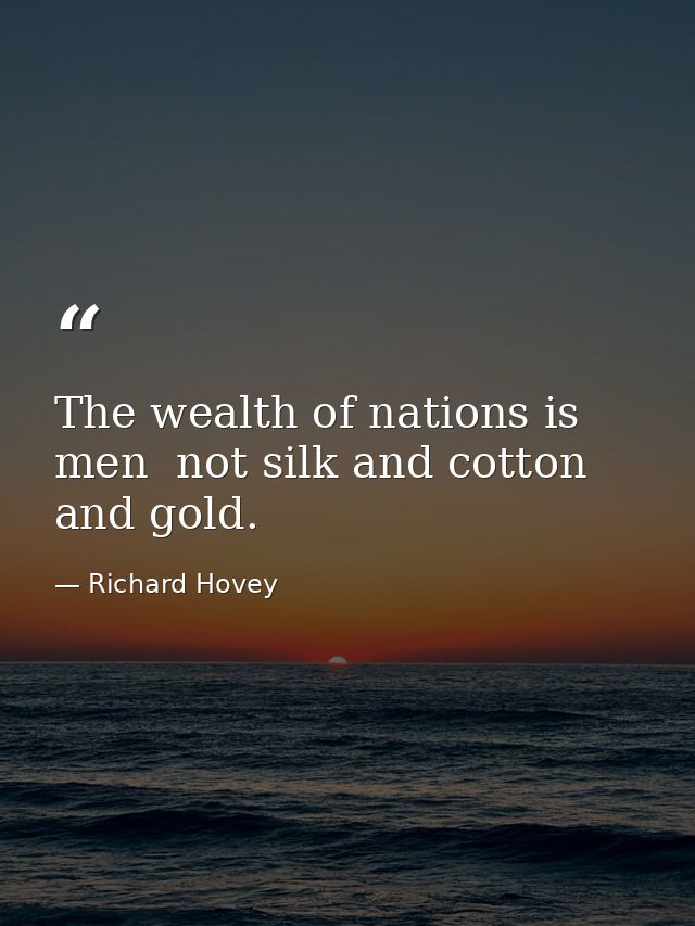 The wealth of nations is men  not silk and cotton and gold. — Richard Hovey