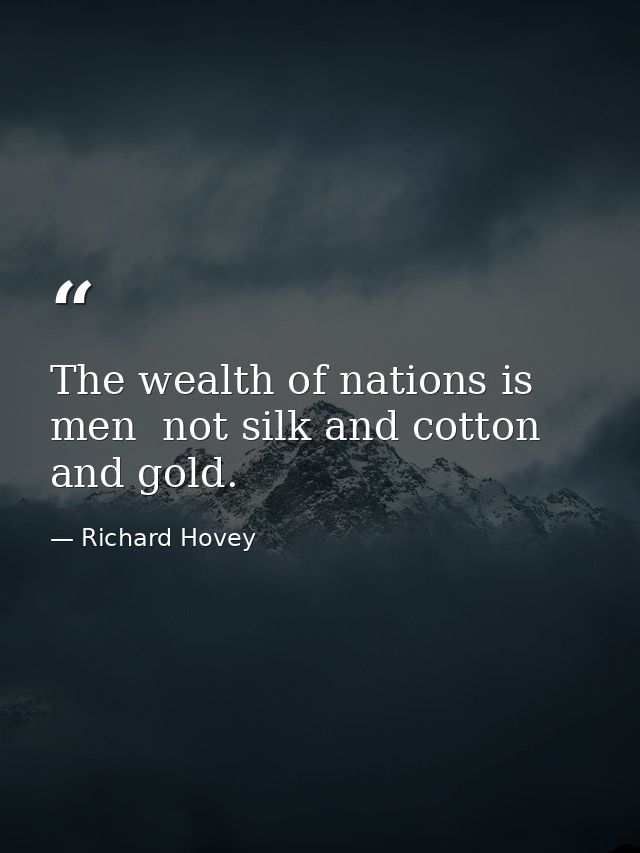 The wealth of nations is men  not silk and cotton and gold. — Richard Hovey