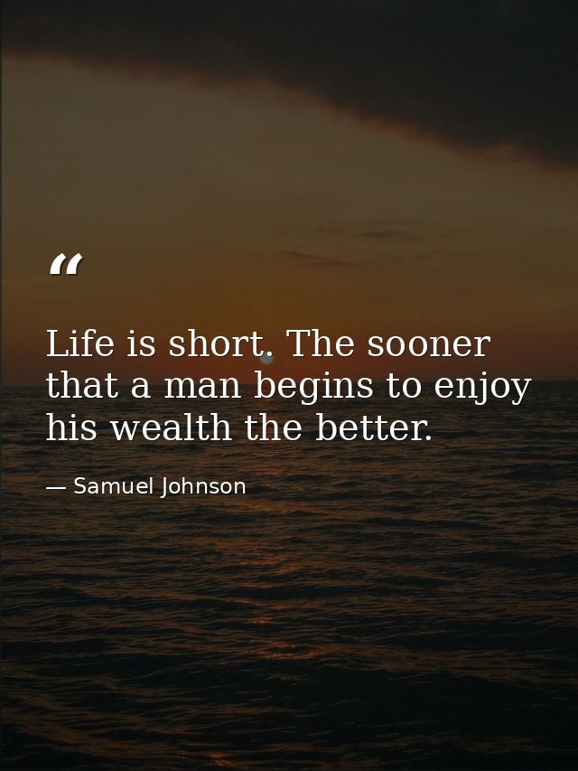 Life is short. The sooner that a man begins to enjoy his wealth the better. — Samuel Johnson