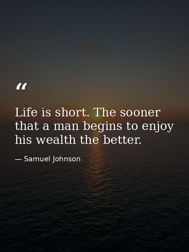 Life is short. The sooner that a man begins to enjoy his wealth the better. — Samuel Johnson