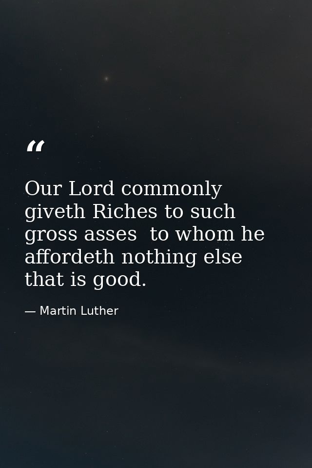 Our Lord commonly giveth Riches to such gross asses  to whom he affordeth nothing else that is good. — Martin Luther