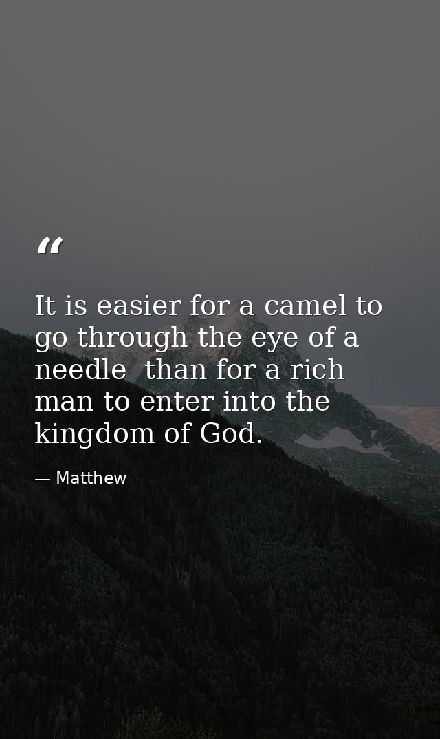 It is easier for a camel to go through the eye of a needle  than for a rich man to enter into the kingdom of God. — Matthew