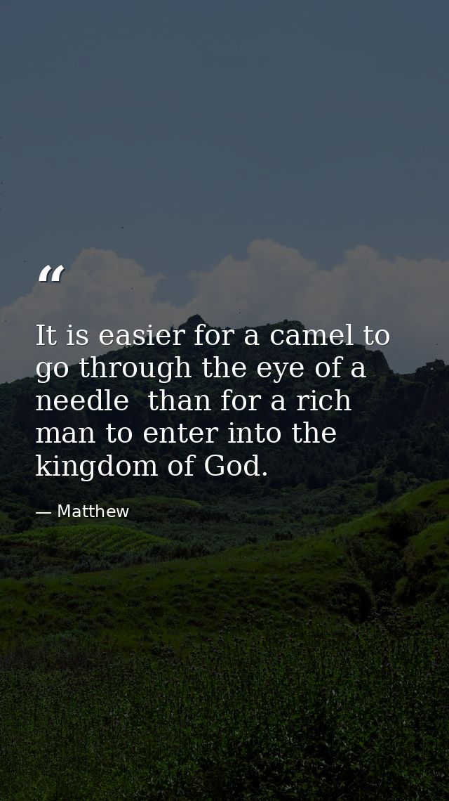 It is easier for a camel to go through the eye of a needle  than for a rich man to enter into the kingdom of God. — Matthew