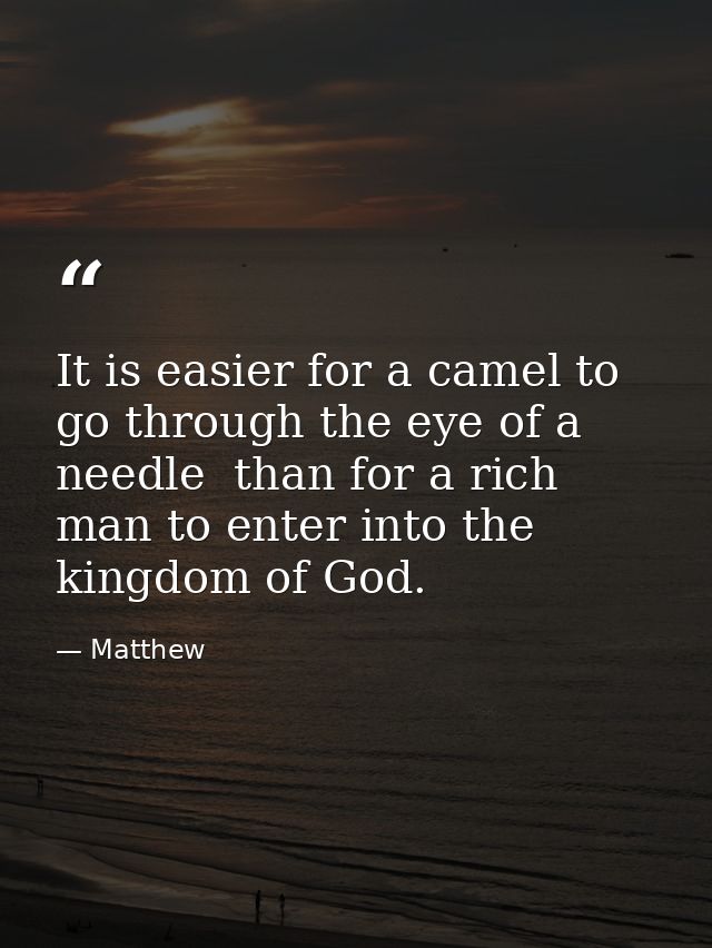 It is easier for a camel to go through the eye of a needle  than for a rich man to enter into the kingdom of God. — Matthew