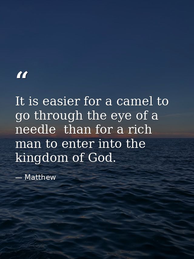 It is easier for a camel to go through the eye of a needle  than for a rich man to enter into the kingdom of God. — Matthew