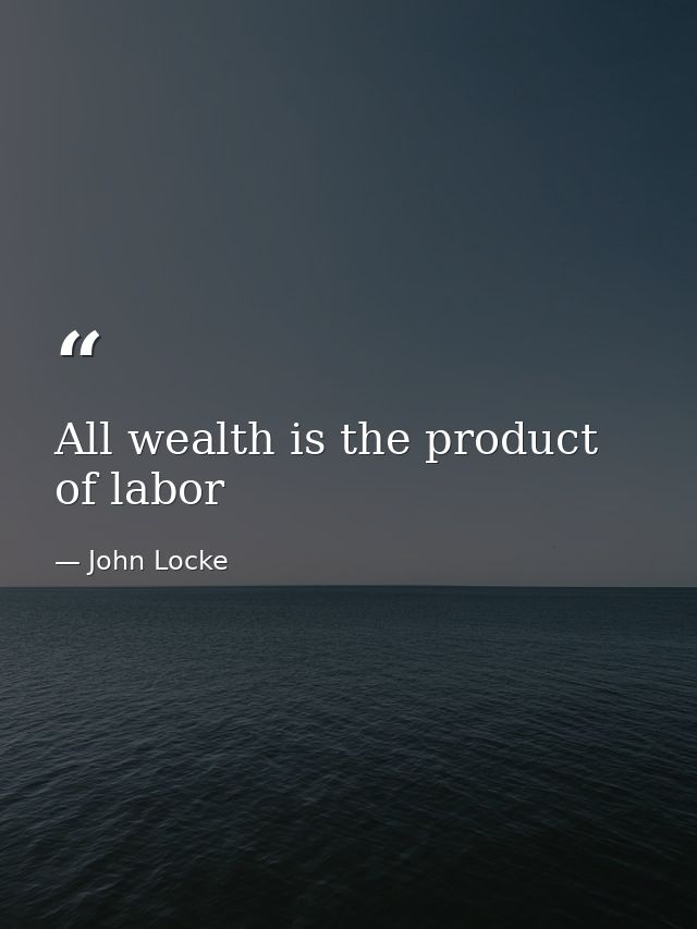All wealth is the product of labor — John Locke