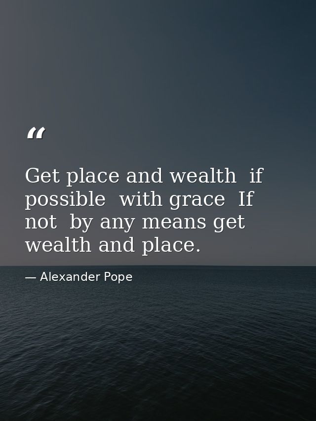 Get place and wealth  if possible  with grace  If not  by any means get wealth and place. — Alexander Pope