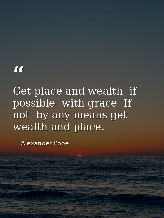 Get place and wealth  if possible  with grace  If not  by any means get wealth and place. — Alexander Pope