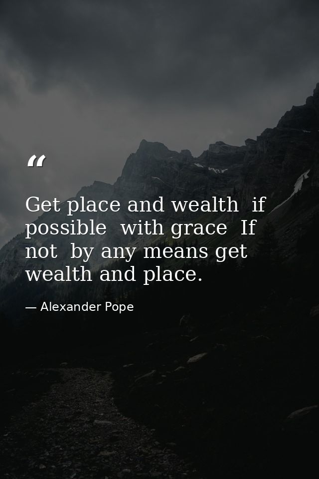 Get place and wealth  if possible  with grace  If not  by any means get wealth and place. — Alexander Pope