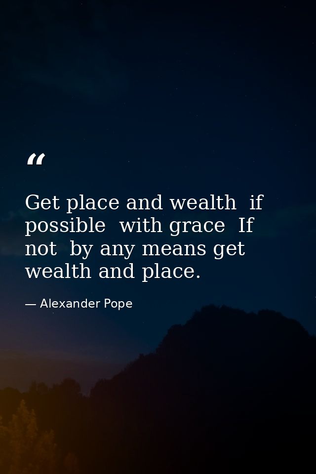 Get place and wealth  if possible  with grace  If not  by any means get wealth and place. — Alexander Pope