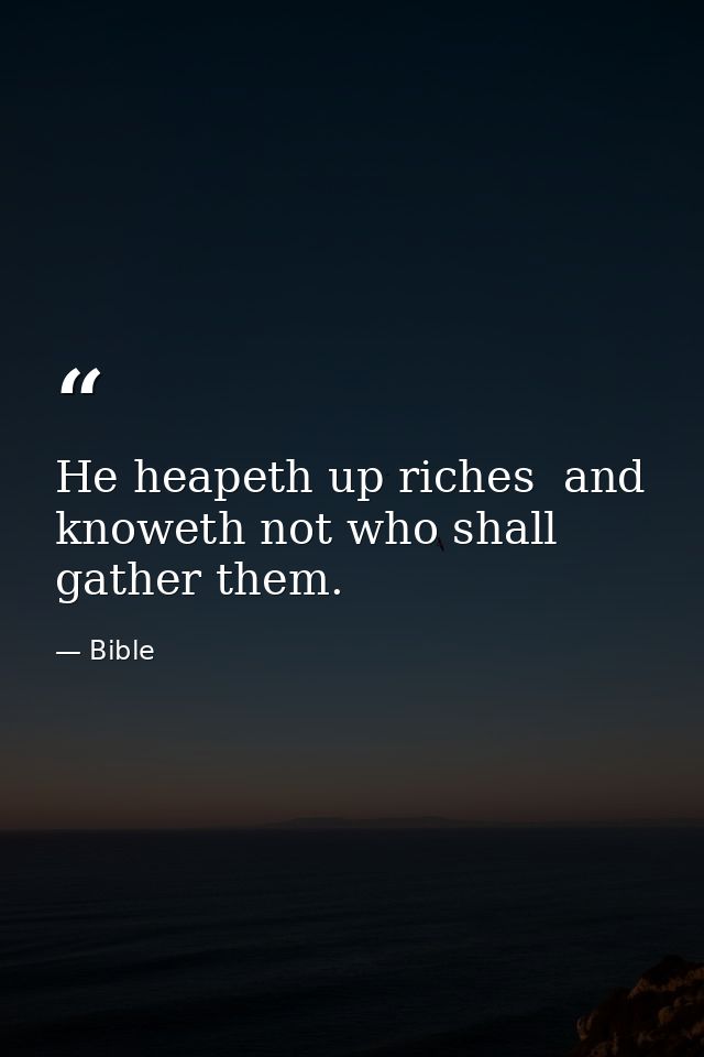 He heapeth up riches  and knoweth not who shall gather them. — Bible