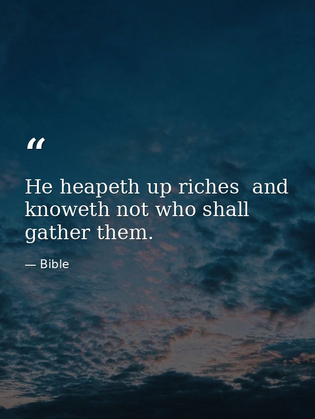 He heapeth up riches  and knoweth not who shall gather them. — Bible
