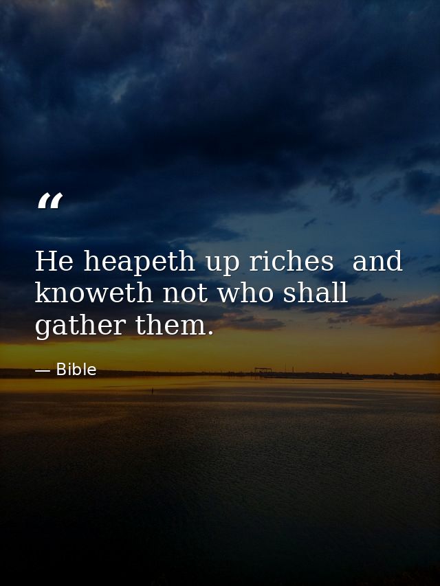 He heapeth up riches  and knoweth not who shall gather them. — Bible