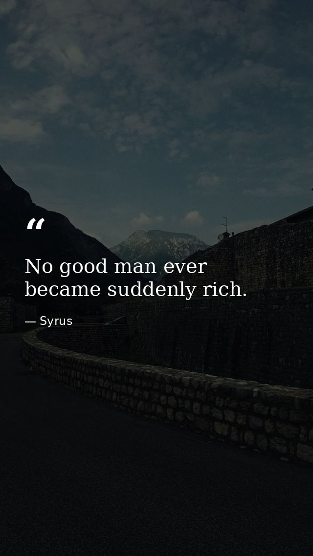 No good man ever became suddenly rich. — Syrus