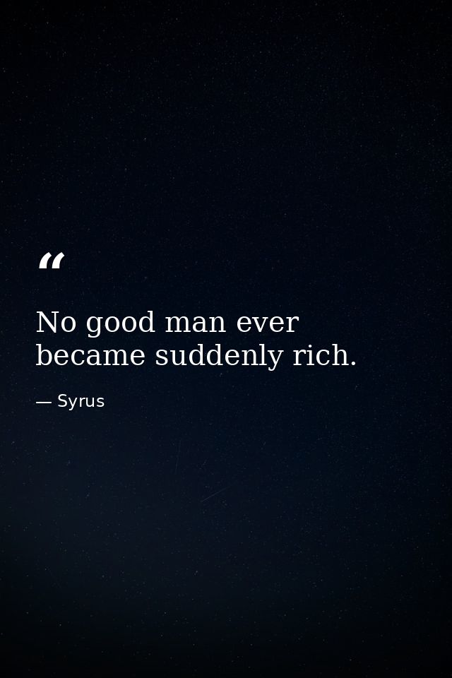 No good man ever became suddenly rich. — Syrus