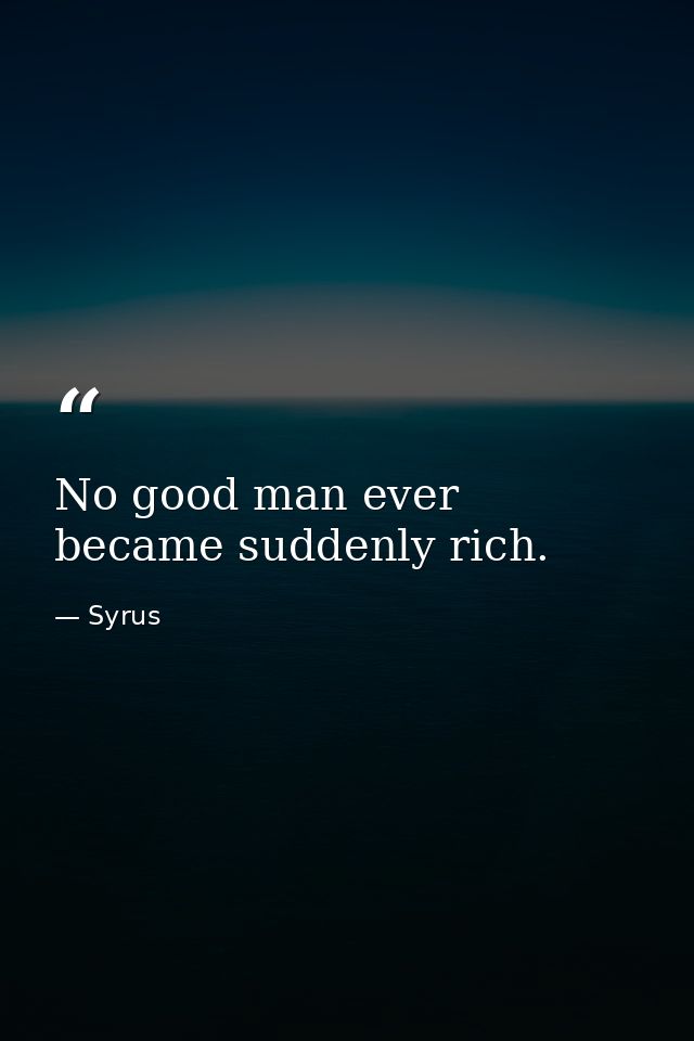 No good man ever became suddenly rich. — Syrus