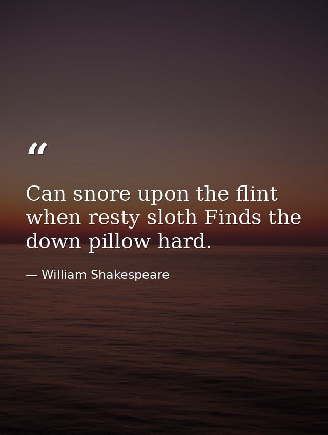 Can snore upon the flint  when resty sloth Finds the down pillow hard. — William Shakespeare