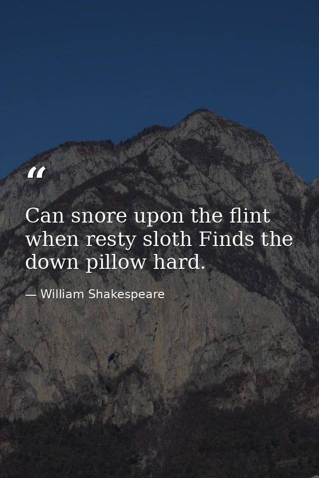 Can snore upon the flint  when resty sloth Finds the down pillow hard. — William Shakespeare