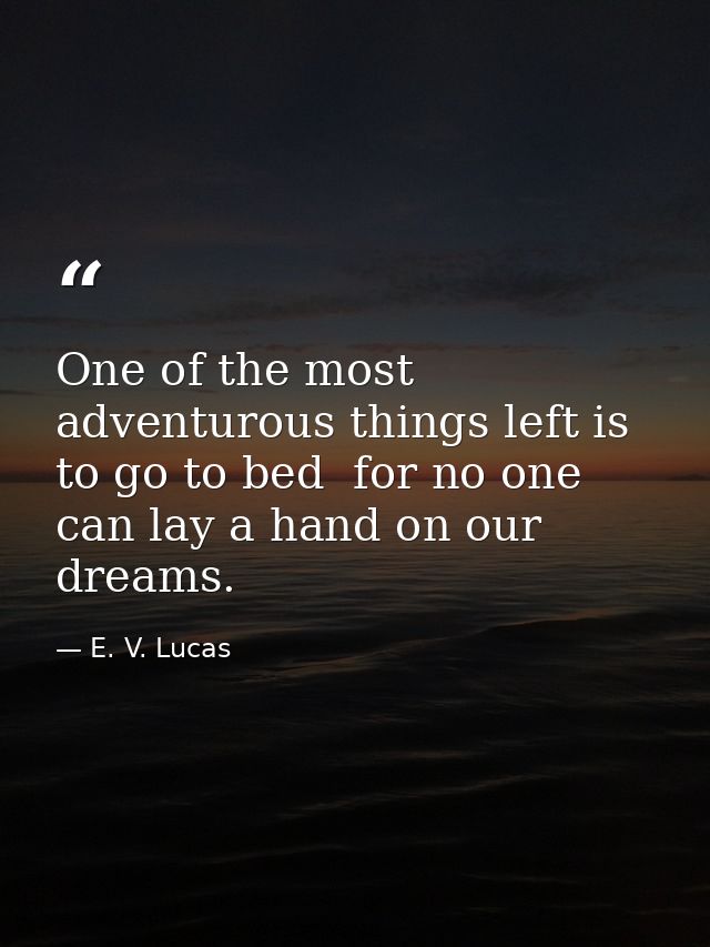 One of the most adventurous things left is to go to bed  for no one can lay a hand on our dreams. — E. V. Lucas
