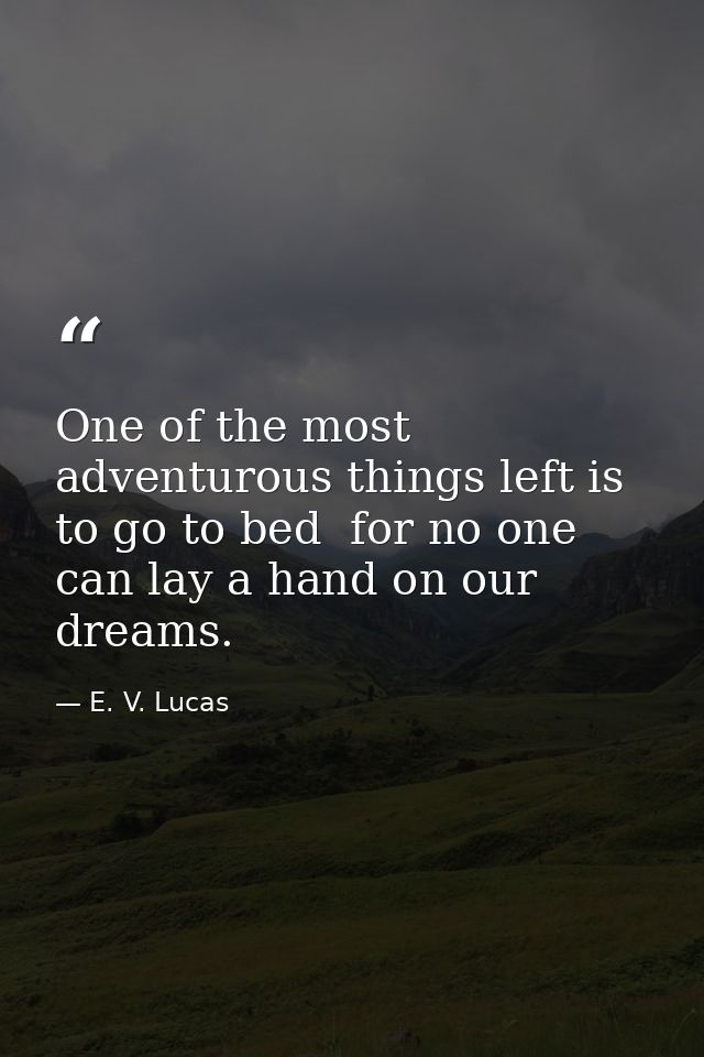 One of the most adventurous things left is to go to bed  for no one can lay a hand on our dreams. — E. V. Lucas