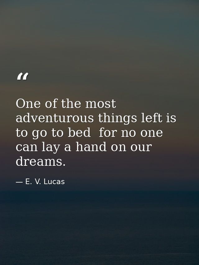 One of the most adventurous things left is to go to bed  for no one can lay a hand on our dreams. — E. V. Lucas