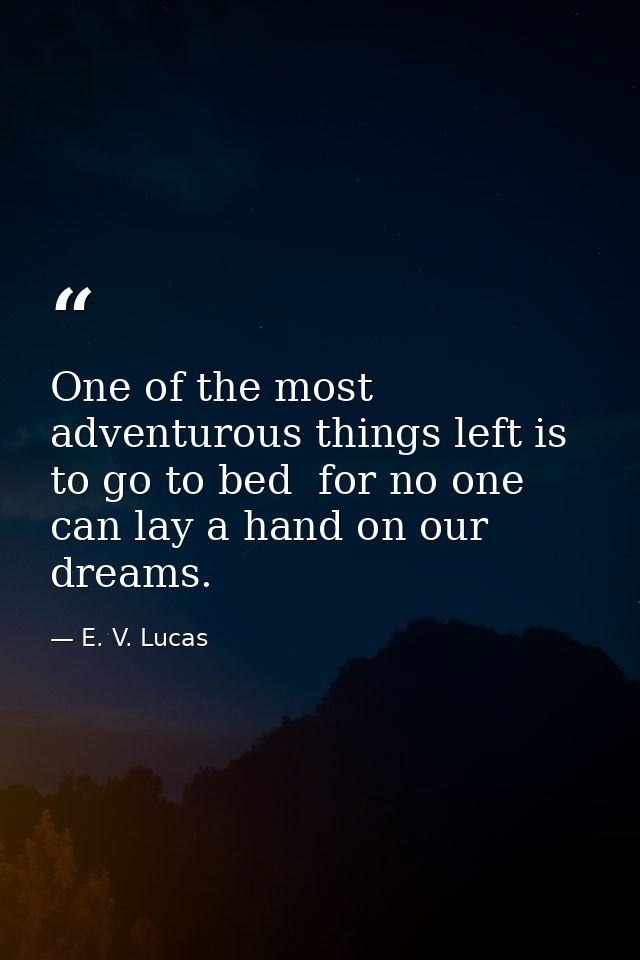 One of the most adventurous things left is to go to bed  for no one can lay a hand on our dreams. — E. V. Lucas