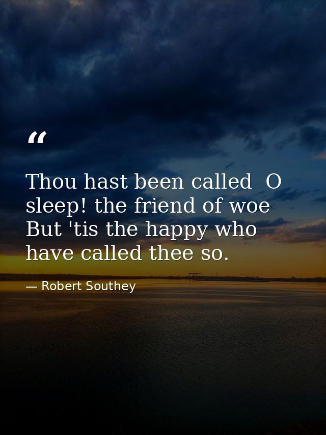 Thou hast been called  O sleep! the friend of woe  But 'tis the happy who have called thee so. — Robert Southey