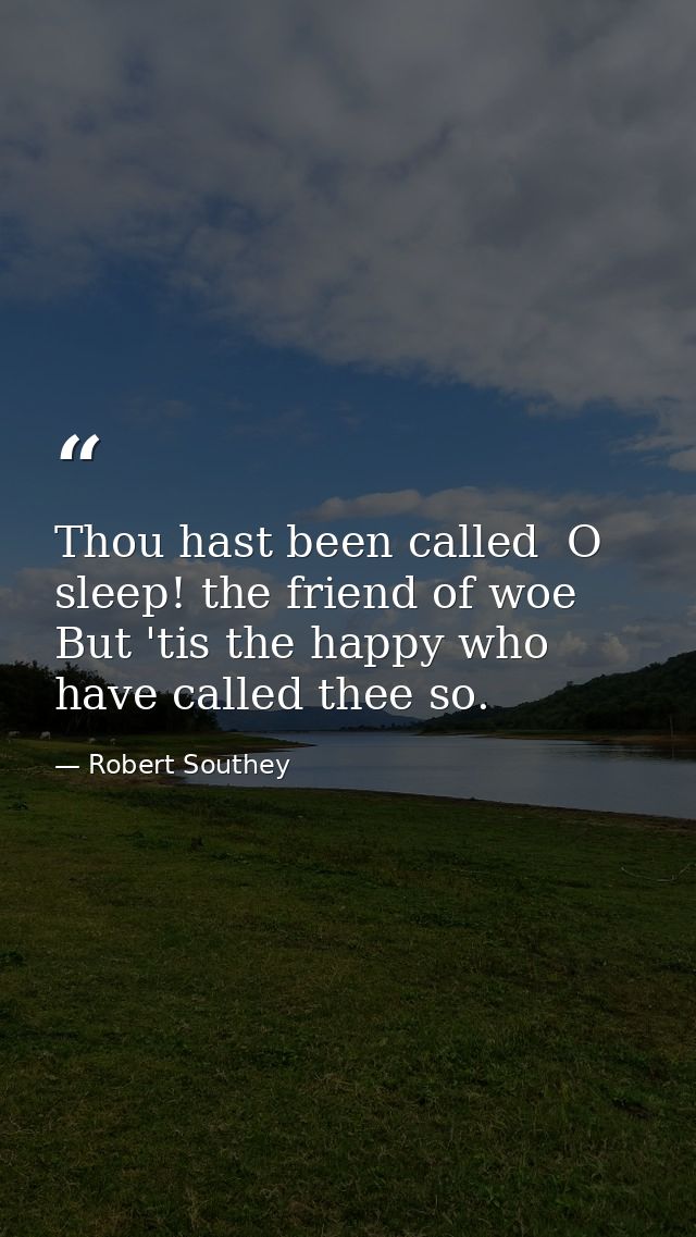 Thou hast been called  O sleep! the friend of woe  But 'tis the happy who have called thee so. — Robert Southey