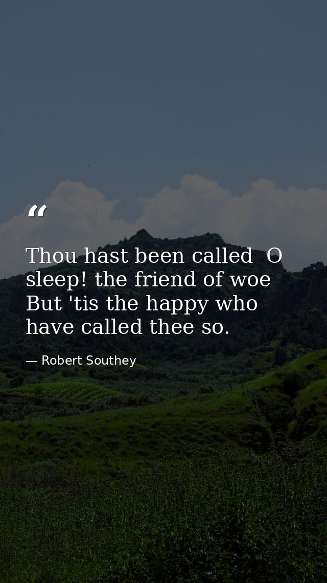 Thou hast been called  O sleep! the friend of woe  But 'tis the happy who have called thee so. — Robert Southey