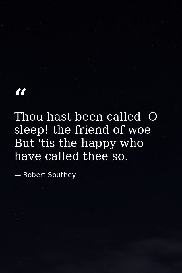 Thou hast been called  O sleep! the friend of woe  But 'tis the happy who have called thee so. — Robert Southey