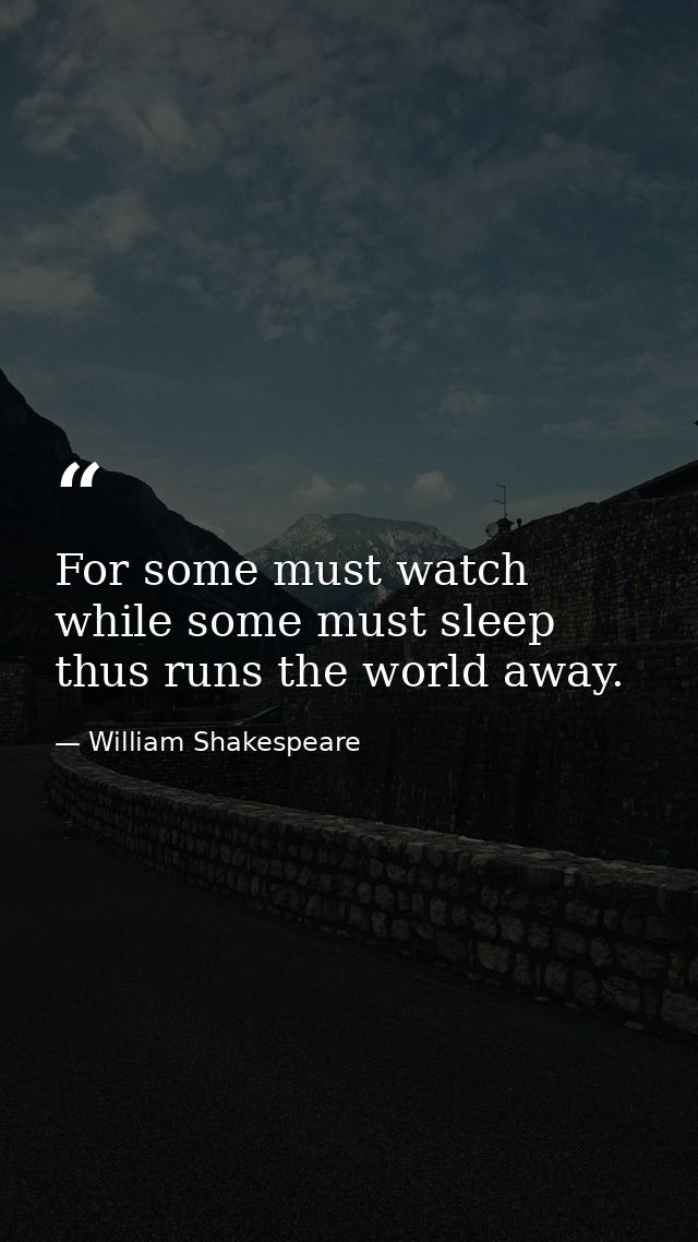 For some must watch  while some must sleep  thus runs the world away. — William Shakespeare