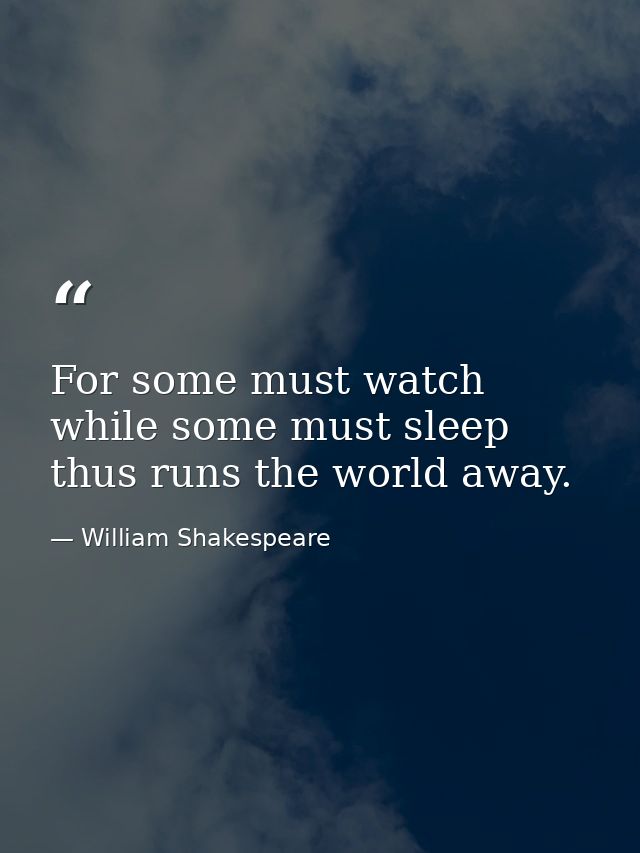 For some must watch  while some must sleep  thus runs the world away. — William Shakespeare