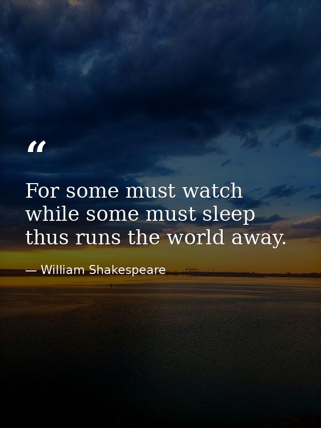 For some must watch  while some must sleep  thus runs the world away. — William Shakespeare