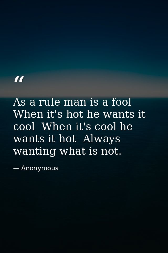 As a rule man is a fool  When it's hot he wants it cool  When it's cool he wants it hot  Always wanting what is not. — Anonymous
