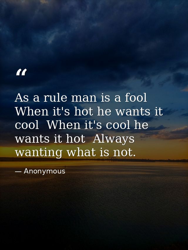 As a rule man is a fool  When it's hot he wants it cool  When it's cool he wants it hot  Always wanting what is not. — Anonymous