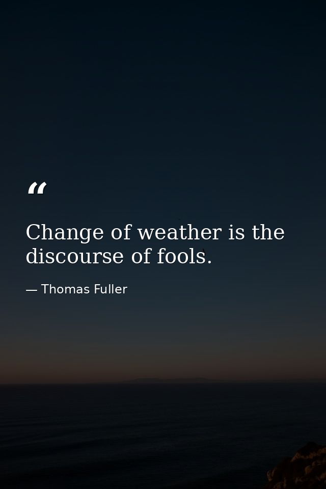 Change of weather is the discourse of fools. — Thomas Fuller